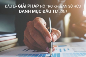 ĐÂU LÀ GIẢI PHÁP HỖ TRỢ KHI BẠN SỞ HỮU DANH MỤC ĐẦU TƯ LỚN?